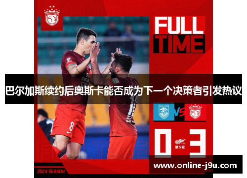 巴尔加斯续约后奥斯卡能否成为下一个决策者引发热议