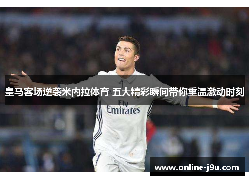 皇马客场逆袭米内拉体育 五大精彩瞬间带你重温激动时刻 皇马客场逆袭米内拉体育 五大精彩瞬间带你重温激动时刻