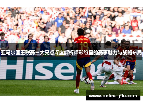 亚马尔国王联赛三大亮点深度解析精彩纷呈的赛事魅力与战略布局 亚马尔国王联赛三大亮点深度解析精彩纷呈的赛事魅力与战略布局