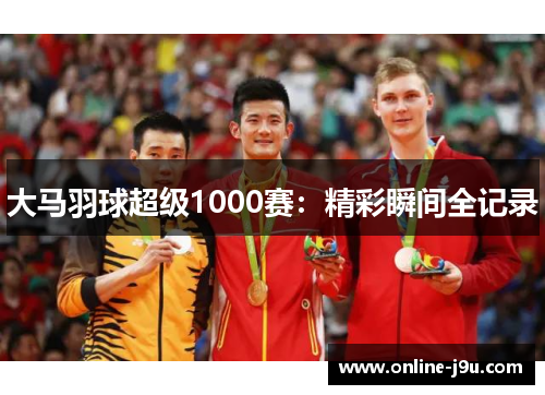 大马羽球超级1000赛：精彩瞬间全记录