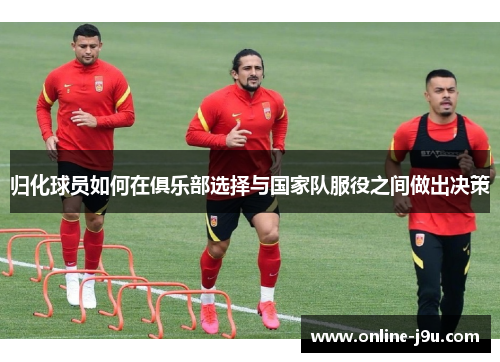 归化球员如何在俱乐部选择与国家队服役之间做出决策