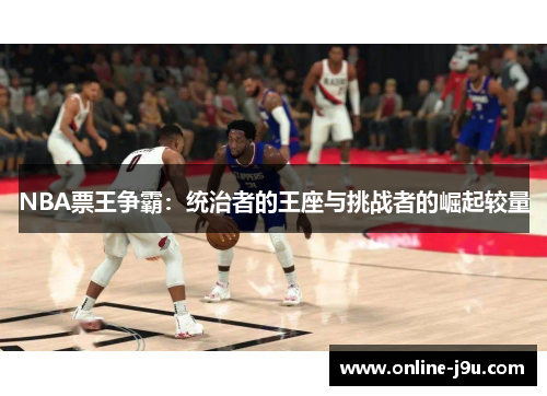 NBA票王争霸:统治者的王座与挑战者的崛起较量 NBA票王争霸:统治者的王座与挑战者的崛起较量