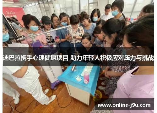 迪巴拉携手心理健康项目 助力年轻人积极应对压力与挑战 迪巴拉携手心理健康项目 助力年轻人积极应对压力与挑战