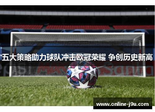 五大策略助力球队冲击欧冠荣耀 争创历史新高 五大策略助力球队冲击欧冠荣耀 争创历史新高
