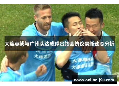 大连英博与广州队达成球员转会协议最新动态分析