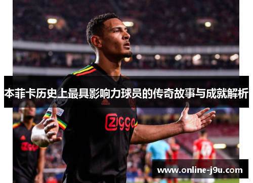 本菲卡历史上最具影响力球员的传奇故事与成就解析 本菲卡历史上最具影响力球员的传奇故事与成就解析