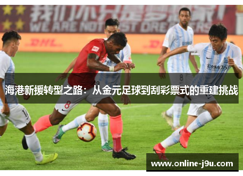 海港新援转型之路:从金元足球到刮彩票式的重建挑战 海港新援转型之路:从金元足球到刮彩票式的重建挑战