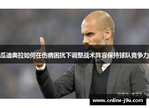 瓜迪奥拉如何在伤病困扰下调整战术阵容保持球队竞争力 瓜迪奥拉如何在伤病困扰下调整战术阵容保持球队竞争力