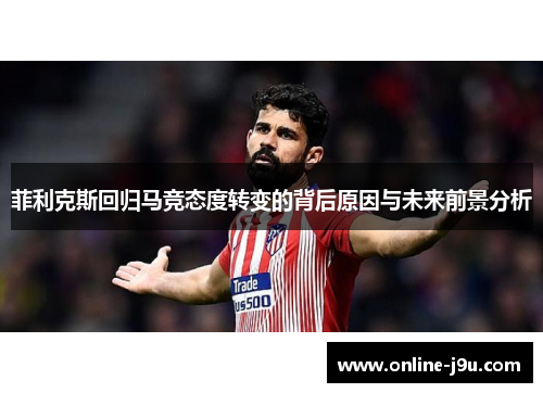 菲利克斯回归马竞态度转变的背后原因与未来前景分析 菲利克斯回归马竞态度转变的背后原因与未来前景分析