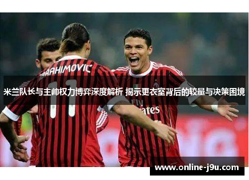 米兰队长与主帅权力博弈深度解析 揭示更衣室背后的较量与决策困境 米兰队长与主帅权力博弈深度解析 揭示更衣室背后的较量与决策困境