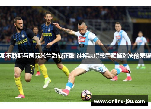 那不勒斯与国际米兰激战正酣 谁将赢得意甲巅峰对决的荣耀 那不勒斯与国际米兰激战正酣 谁将赢得意甲巅峰对决的荣耀