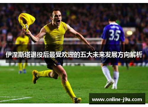 伊涅斯塔退役后最受欢迎的五大未来发展方向解析