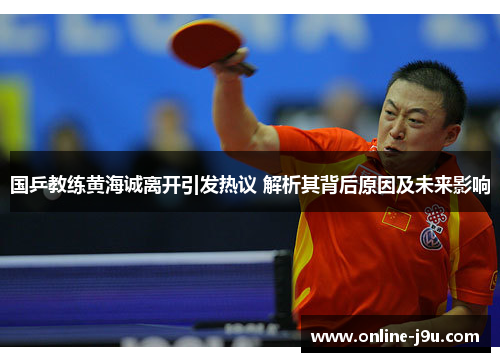 国乒教练黄海诚离开引发热议 解析其背后原因及未来影响