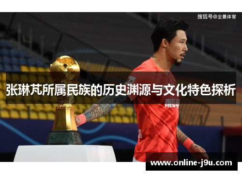 张琳芃所属民族的历史渊源与文化特色探析 张琳芃所属民族的历史渊源与文化特色探析