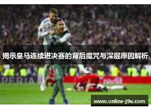 揭示皇马连续进决赛的背后魔咒与深层原因解析