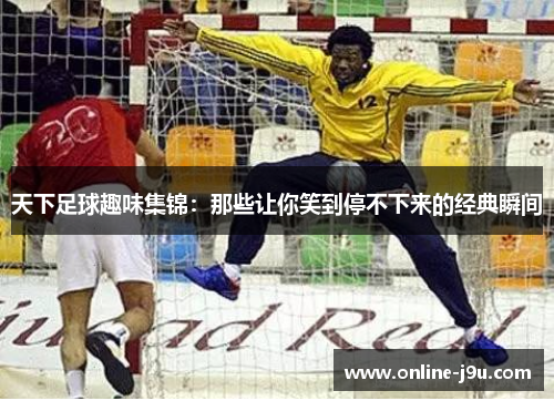 天下足球趣味集锦：那些让你笑到停不下来的经典瞬间