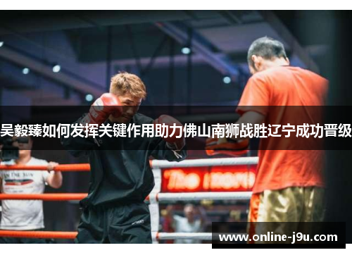 吴毅臻如何发挥关键作用助力佛山南狮战胜辽宁成功晋级