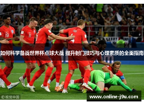 如何科学备战世界杯点球大战 提升射门技巧与心理素质的全面指南