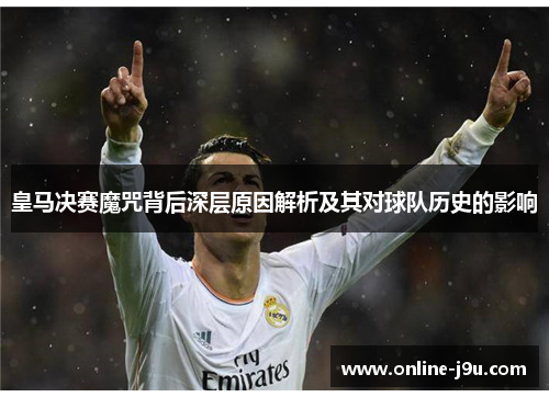 皇马决赛魔咒背后深层原因解析及其对球队历史的影响