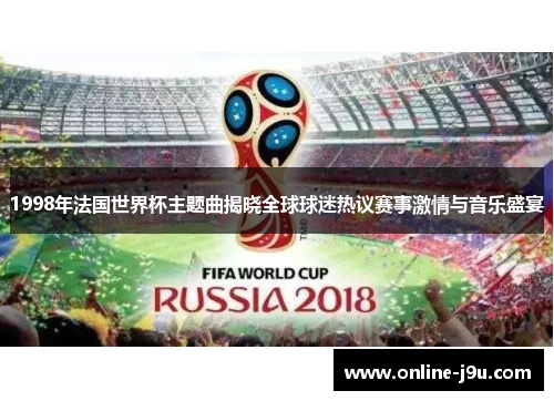 1998年法国世界杯主题曲揭晓全球球迷热议赛事激情与音乐盛宴 1998年法国世界杯主题曲揭晓全球球迷热议赛事激情与音乐盛宴