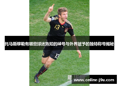 托马斯穆勒有哪些球迷熟知的绰号与外界赋予的独特称号揭秘 托马斯穆勒有哪些球迷熟知的绰号与外界赋予的独特称号揭秘