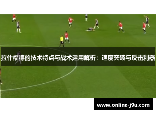 拉什福德的技术特点与战术运用解析:速度突破与反击利器 拉什福德的技术特点与战术运用解析:速度突破与反击利器