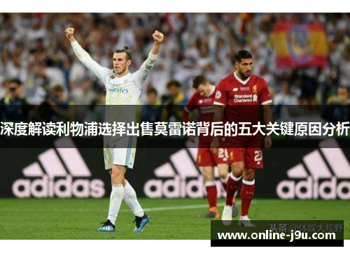 深度解读利物浦选择出售莫雷诺背后的五大关键原因分析