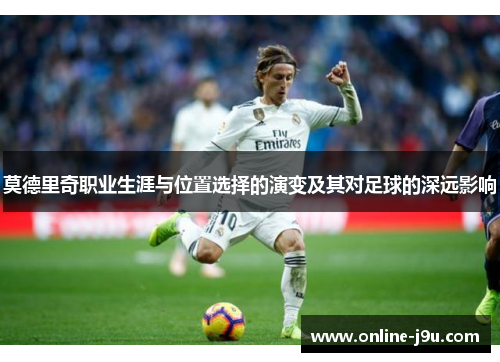 莫德里奇职业生涯与位置选择的演变及其对足球的深远影响 莫德里奇职业生涯与位置选择的演变及其对足球的深远影响