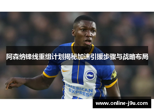 阿森纳锋线重组计划揭秘加速引援步骤与战略布局 阿森纳锋线重组计划揭秘加速引援步骤与战略布局