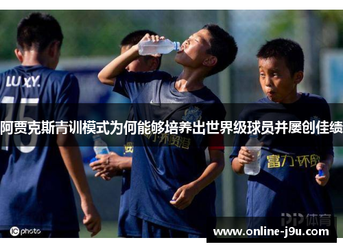 阿贾克斯青训模式为何能够培养出世界级球员并屡创佳绩 阿贾克斯青训模式为何能够培养出世界级球员并屡创佳绩