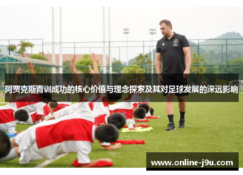 阿贾克斯青训成功的核心价值与理念探索及其对足球发展的深远影响 阿贾克斯青训成功的核心价值与理念探索及其对足球发展的深远影响