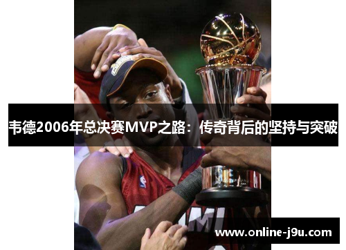 韦德2006年总决赛MVP之路:传奇背后的坚持与突破 韦德2006年总决赛MVP之路:传奇背后的坚持与突破