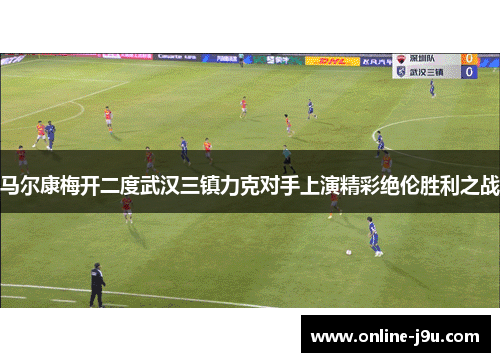 马尔康梅开二度武汉三镇力克对手上演精彩绝伦胜利之战