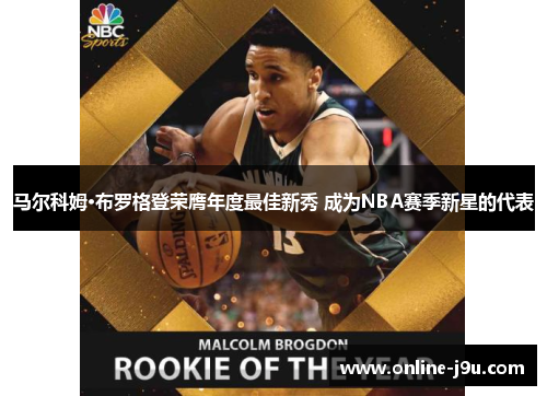 马尔科姆·布罗格登荣膺年度最佳新秀 成为NBA赛季新星的代表 马尔科姆·布罗格登荣膺年度最佳新秀 成为NBA赛季新星的代表