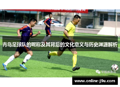 青岛足球队的昵称及其背后的文化意义与历史渊源解析 青岛足球队的昵称及其背后的文化意义与历史渊源解析