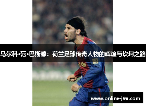 马尔科·范·巴斯滕:荷兰足球传奇人物的辉煌与坎坷之路 马尔科·范·巴斯滕:荷兰足球传奇人物的辉煌与坎坷之路