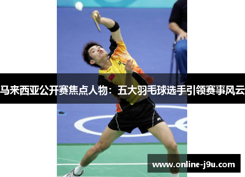 马来西亚公开赛焦点人物：五大羽毛球选手引领赛事风云