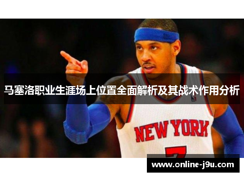 马塞洛职业生涯场上位置全面解析及其战术作用分析