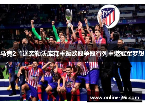 马竞2-1逆袭勒沃库森重返欧冠争冠行列重燃冠军梦想 马竞2-1逆袭勒沃库森重返欧冠争冠行列重燃冠军梦想