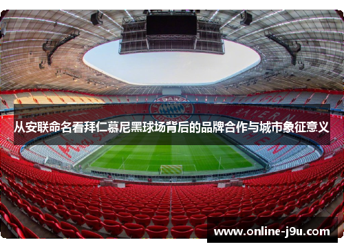 从安联命名看拜仁慕尼黑球场背后的品牌合作与城市象征意义 从安联命名看拜仁慕尼黑球场背后的品牌合作与城市象征意义