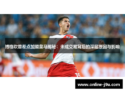 博格坎普差点加盟皇马揭秘:未成交易背后的深层原因与影响 博格坎普差点加盟皇马揭秘:未成交易背后的深层原因与影响