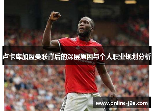 卢卡库加盟曼联背后的深层原因与个人职业规划分析 卢卡库加盟曼联背后的深层原因与个人职业规划分析