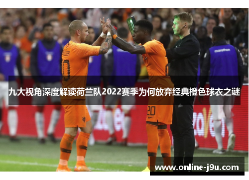 九大视角深度解读荷兰队2022赛季为何放弃经典橙色球衣之谜 九大视角深度解读荷兰队2022赛季为何放弃经典橙色球衣之谜