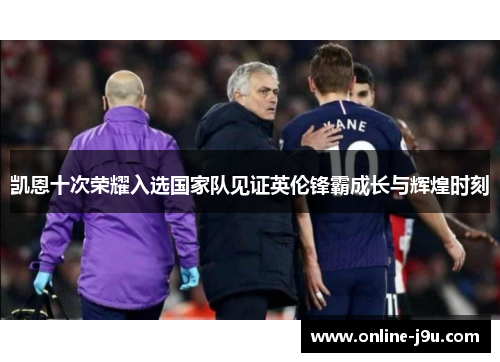 凯恩十次荣耀入选国家队见证英伦锋霸成长与辉煌时刻 凯恩十次荣耀入选国家队见证英伦锋霸成长与辉煌时刻