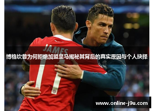 博格坎普为何拒绝加盟皇马揭秘其背后的真实原因与个人抉择 博格坎普为何拒绝加盟皇马揭秘其背后的真实原因与个人抉择