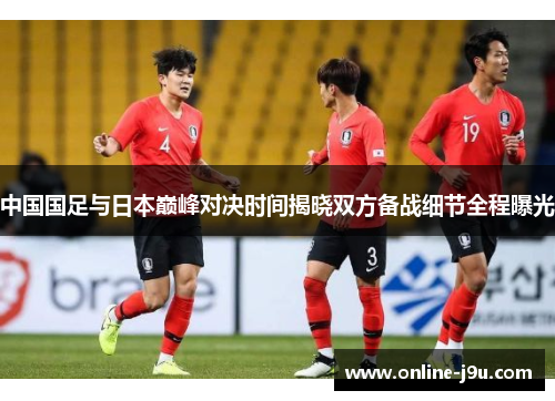 中国国足与日本巅峰对决时间揭晓双方备战细节全程曝光