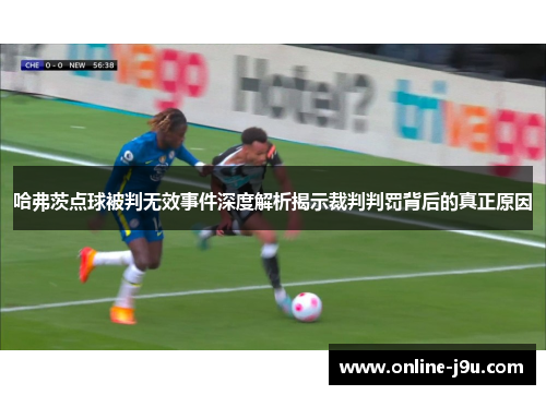 哈弗茨点球被判无效事件深度解析揭示裁判判罚背后的真正原因 哈弗茨点球被判无效事件深度解析揭示裁判判罚背后的真正原因