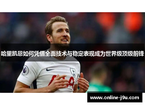 哈里凯恩如何凭借全面技术与稳定表现成为世界级顶级前锋 哈里凯恩如何凭借全面技术与稳定表现成为世界级顶级前锋