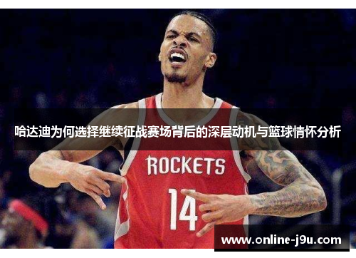 哈达迪为何选择继续征战赛场背后的深层动机与篮球情怀分析 哈达迪为何选择继续征战赛场背后的深层动机与篮球情怀分析