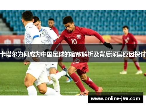卡塔尔为何成为中国足球的宿敌解析及背后深层原因探讨 卡塔尔为何成为中国足球的宿敌解析及背后深层原因探讨